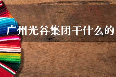广州光谷集团干什么的_https://www.lcjysmgs.com_德指行情直播_第1张