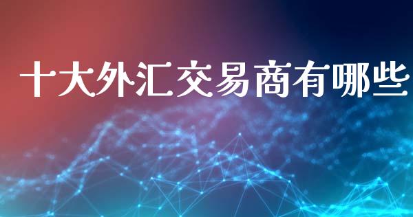 十大外汇交易商有哪些_https://www.lcjysmgs.com_德指行情直播_第1张