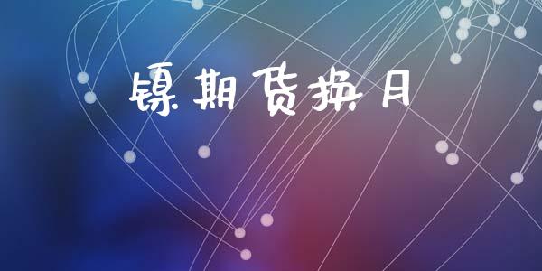 镍期货换月_https://www.lcjysmgs.com_德指行情直播_第1张