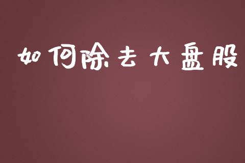 如何除去大盘股_https://www.lcjysmgs.com_德指行情直播_第1张