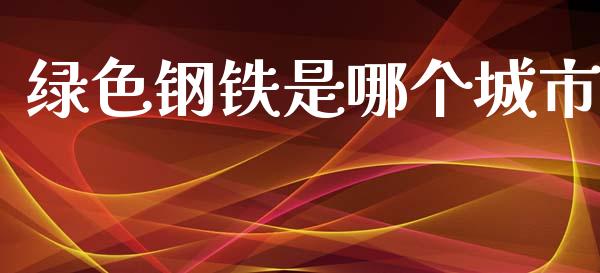 绿色钢铁是哪个城市_https://www.lcjysmgs.com_恒指直播平台_第1张