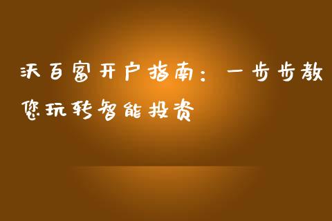 沃百富开户指南：一步步教您玩转智能投资_https://www.lcjysmgs.com_黄金期货直播喊单_第1张