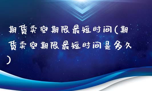 期货卖空期限最短时间(期货卖空期限最短时间是多久)_https://www.lcjysmgs.com_恒指直播平台_第1张