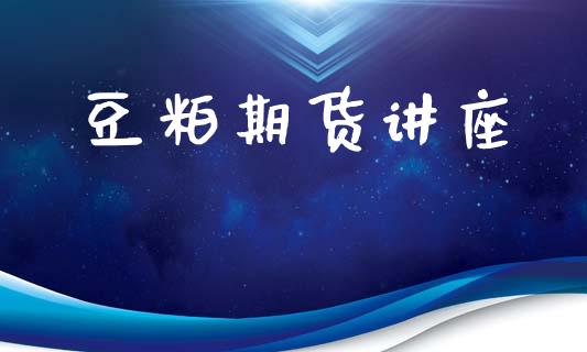 豆粕期货讲座_https://www.lcjysmgs.com_恒指直播平台_第1张
