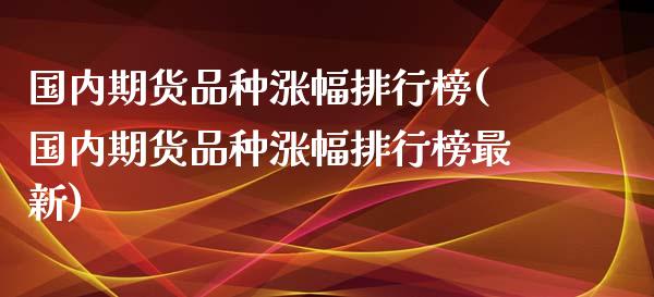 国内期货品种涨幅排行榜(国内期货品种涨幅排行榜最新)_https://www.lcjysmgs.com_黄金期货直播喊单_第1张