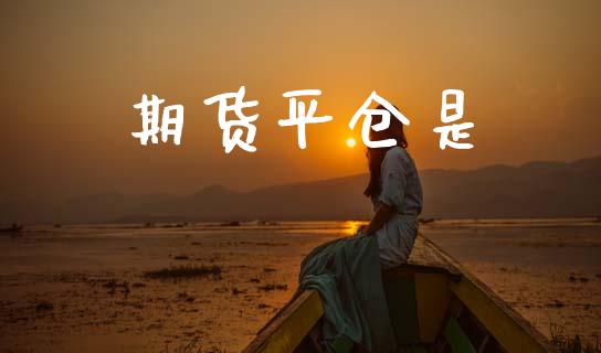 期货平仓是_https://www.lcjysmgs.com_德指行情直播_第1张