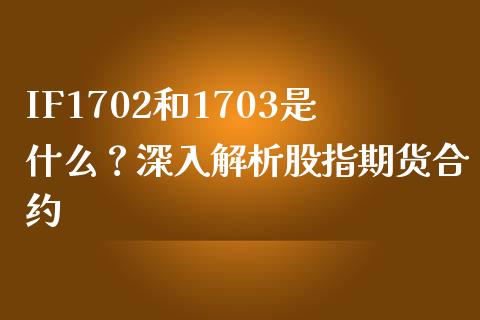 IF1702和1703是什么？深入解析股指期货合约_https://www.lcjysmgs.com_黄金期货直播喊单_第1张