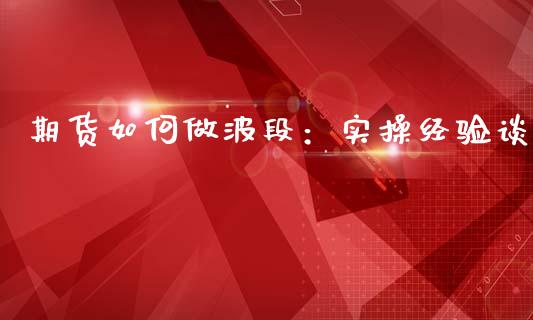 期货如何做波段：实操经验谈_https://www.lcjysmgs.com_恒生指数直播_第1张