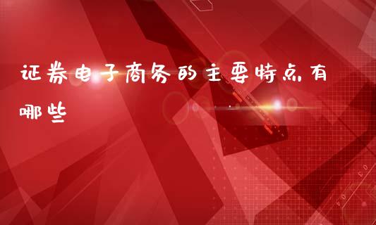 证券电子商务的主要特点有哪些_https://www.lcjysmgs.com_黄金期货直播喊单_第1张