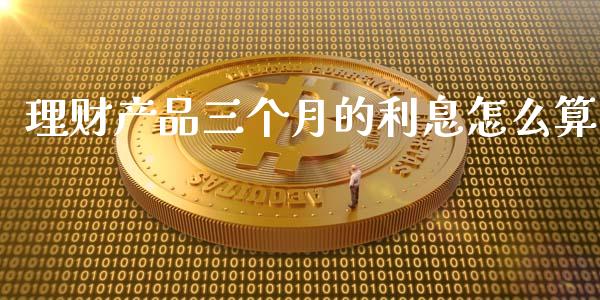 理财产品三个月的利息怎么算_https://www.lcjysmgs.com_黄金期货直播喊单_第1张