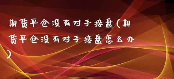 期货平仓没有对手接盘(期货平仓没有对手接盘怎么办)_https://www.lcjysmgs.com_恒指直播平台_第1张