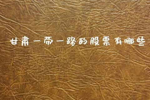 甘肃一带一路的股票有哪些_https://www.lcjysmgs.com_德指行情直播_第1张