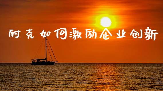 耐克如何激励企业创新_https://www.lcjysmgs.com_黄金期货直播喊单_第1张