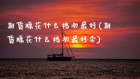 期货棉花什么档次最好(期货棉花什么档次最好卖)_https://www.lcjysmgs.com_黄金期货直播喊单_第1张