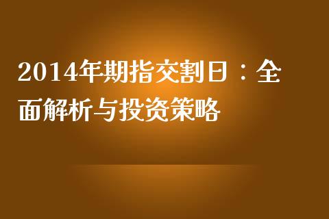 2014年期指交割日：全面解析与投资策略_https://www.lcjysmgs.com_黄金期货直播喊单_第1张
