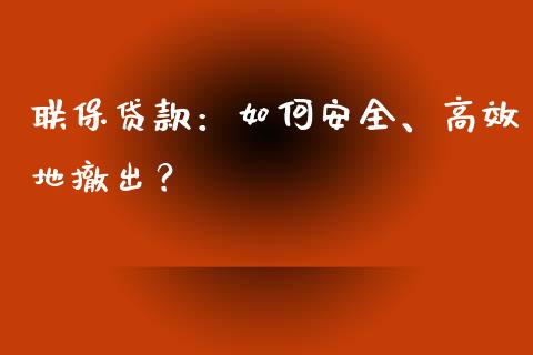联保贷款：如何安全、高效地撤出？_https://www.lcjysmgs.com_恒指直播平台_第1张