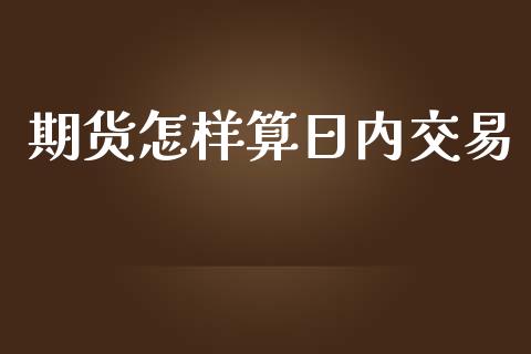 期货怎样算日内交易_https://www.lcjysmgs.com_黄金期货直播喊单_第1张