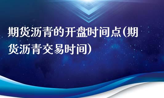 期货沥青的开盘时间点(期货沥青交易时间)_https://www.lcjysmgs.com_黄金期货直播喊单_第1张
