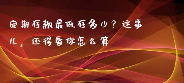 定期存款最低存多少？这事儿，还得看你怎么算_https://www.lcjysmgs.com_德指行情直播_第1张