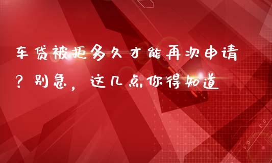 车贷被拒多久才能再次申请？别急，这几点你得知道_https://www.lcjysmgs.com_黄金期货直播喊单_第1张