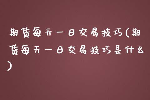 期货每天一日交易技巧(期货每天一日交易技巧是什么)_https://www.lcjysmgs.com_黄金期货直播喊单_第1张