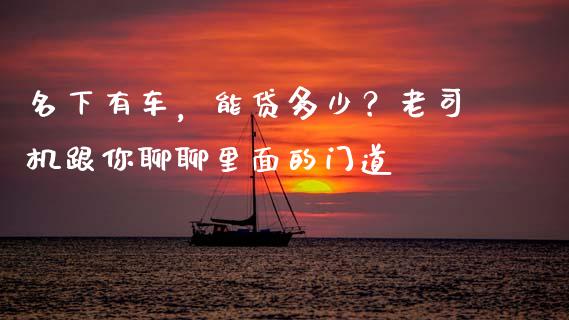名下有车，能贷多少？老司机跟你聊聊里面的门道_https://www.lcjysmgs.com_黄金期货直播喊单_第1张