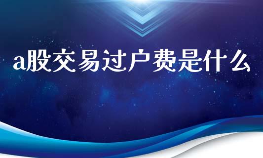 a股交易过户费是什么_https://www.lcjysmgs.com_恒指直播平台_第1张