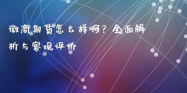 徽商期货怎么样啊？全面解析与客观评价_https://www.lcjysmgs.com_恒生指数直播_第1张