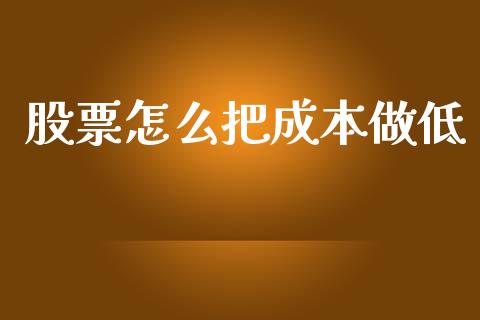 股票怎么把成本做低_https://www.lcjysmgs.com_黄金期货直播喊单_第1张