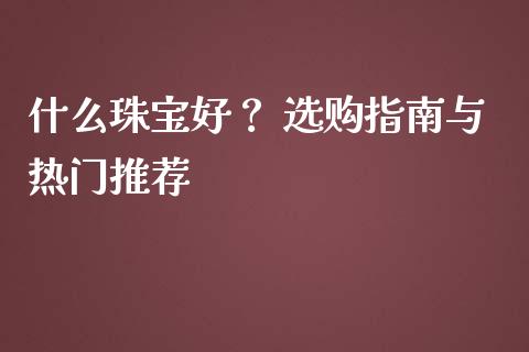 什么珠宝好？ 选购指南与热门推荐_https://www.lcjysmgs.com_德指行情直播_第1张