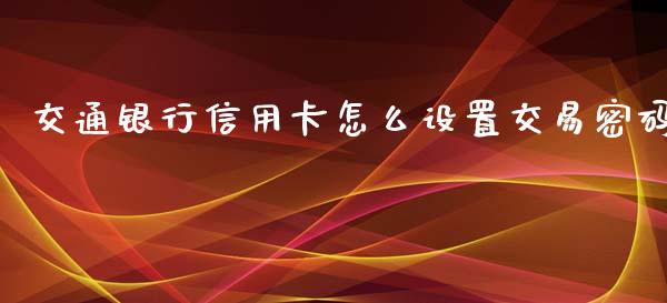 交通银行信用卡怎么设置交易密码_https://www.lcjysmgs.com_黄金期货直播喊单_第1张