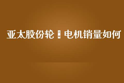 亚太股份轮毂电机销量如何_https://www.lcjysmgs.com_恒生指数直播_第1张