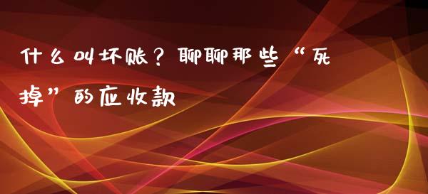 什么叫坏账？聊聊那些“死掉”的应收款_https://www.lcjysmgs.com_恒生指数直播_第1张
