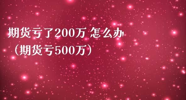 期货亏了200万 怎么办（期货亏500万）_https://www.lcjysmgs.com_德指行情直播_第1张
