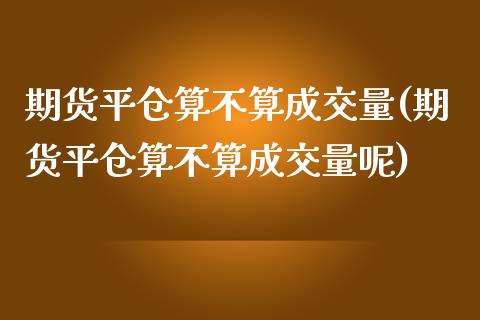期货平仓算不算成交量(期货平仓算不算成交量呢)_https://www.lcjysmgs.com_恒指直播平台_第1张