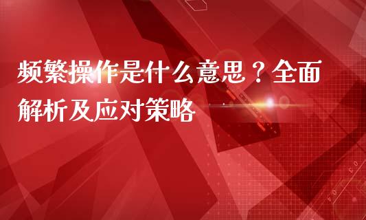 频繁操作是什么意思?全面解析及应对策略_恒生指数直播_第1张_恒生指数直播_恒指直播平台_德指行情直播_黄金期货直播喊单 频繁操作是什么意思?全面解析及应对策略_https://www.lcjysmgs.com_恒生指数直播_第1张