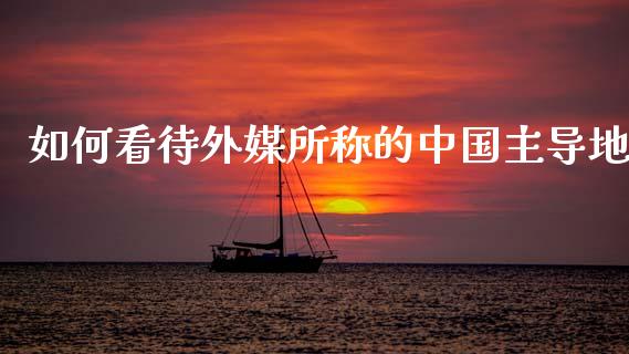 如何看待外媒所称的中国主导地_https://www.lcjysmgs.com_黄金期货直播喊单_第1张