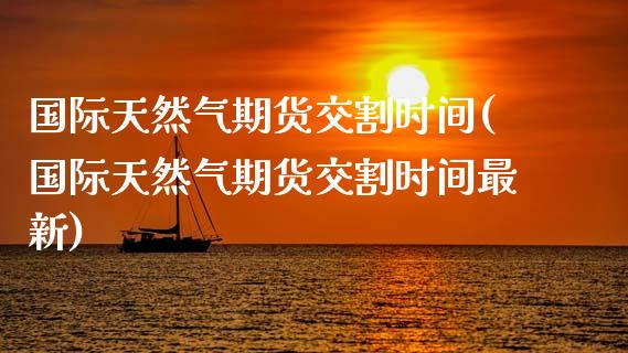 国际天然气期货交割时间(国际天然气期货交割时间最新)_https://www.lcjysmgs.com_恒生指数直播_第1张