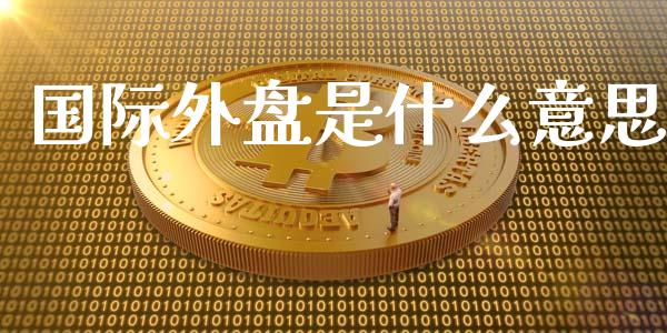 国际外盘是什么意思_https://www.lcjysmgs.com_黄金期货直播喊单_第1张