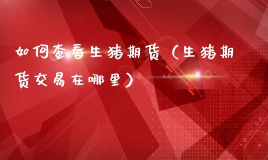 如何查看生猪期货(生猪期货交易在哪里)_恒生指数直播_第1张_恒生指数直播_恒指直播平台_德指行情直播_黄金期货直播喊单 如何查看生猪期货(生猪期货交易在哪里)_https://www.lcjysmgs.com_恒生指数直播_第1张
