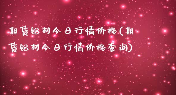 期货铝材今日行情价格(期货铝材今日行情价格查询)_https://www.lcjysmgs.com_德指行情直播_第1张