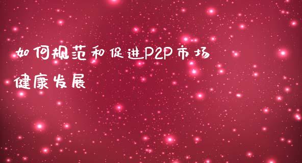 如何规范和促进P2P市场健康发展_https://www.lcjysmgs.com_恒生指数直播_第1张