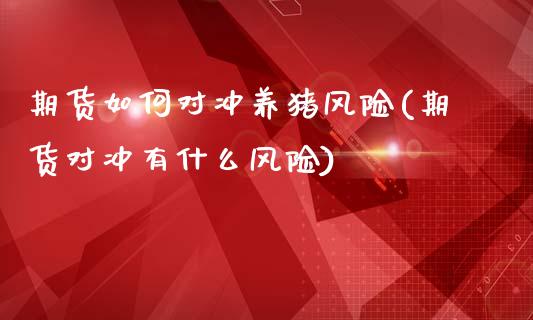 期货如何对冲养猪风险(期货对冲有什么风险)_https://www.lcjysmgs.com_恒指直播平台_第1张
