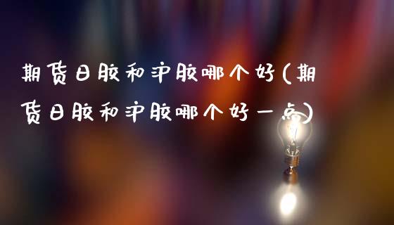 期货日胶和沪胶哪个好(期货日胶和沪胶哪个好一点)_https://www.lcjysmgs.com_恒指直播平台_第1张