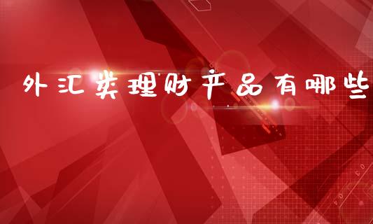 外汇类理财产品有哪些_https://www.lcjysmgs.com_恒指直播平台_第1张