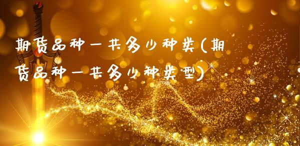期货品种一共多少种类(期货品种一共多少种类型)_https://www.lcjysmgs.com_恒生指数直播_第1张