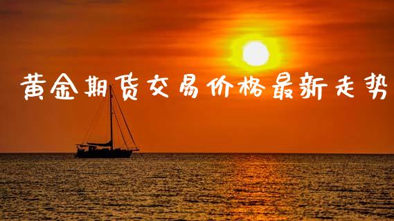 黄金期货交易价格最新走势_https://www.lcjysmgs.com_恒指直播平台_第1张