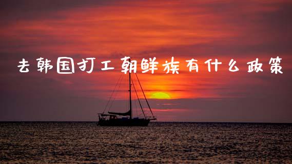 去韩国打工朝鲜族有什么政策_https://www.lcjysmgs.com_恒指直播平台_第1张
