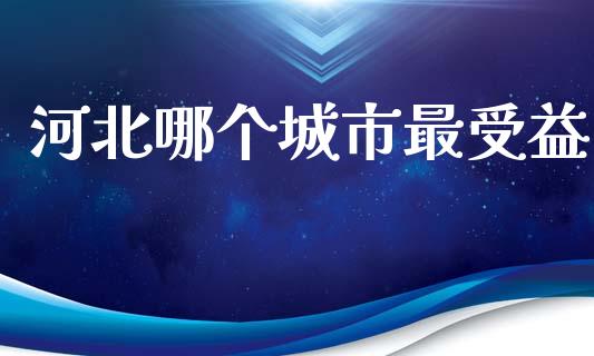 河北哪个城市最受益_https://www.lcjysmgs.com_黄金期货直播喊单_第1张