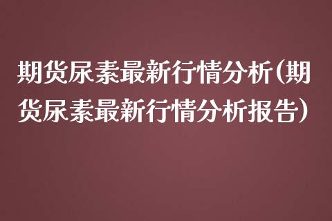 期货尿素最新行情分析(期货尿素最新行情分析报告)_https://www.lcjysmgs.com_恒生指数直播_第1张